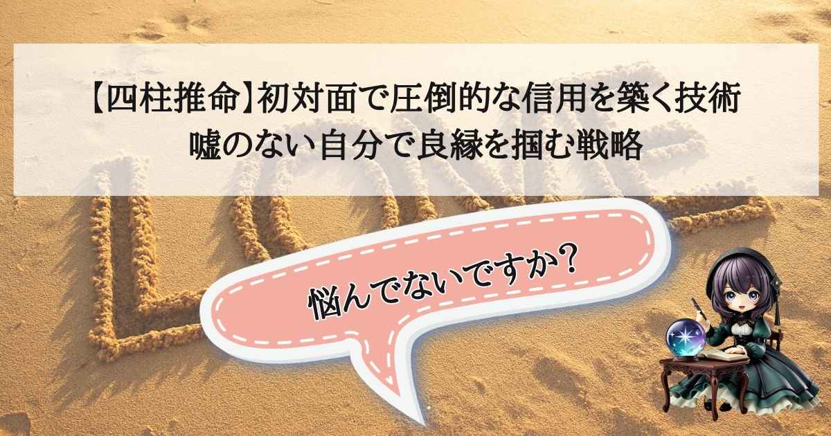 自分を偽ることなく初対面の相手から信用を得て、仕事やプライベートで良縁を引き寄せるための四柱推命によるアドバイス画像