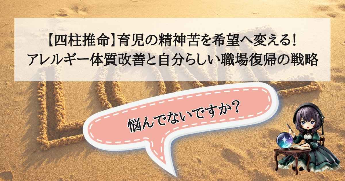 育児の精神的な辛さを希望に変えるため、四柱推命の視点からアレルギー体質の改善と自分らしい職場復帰の戦略について解説した画像